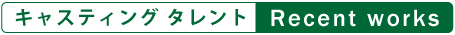 キャスティング タレント / Recent works