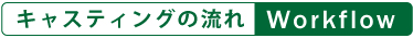 キャスティングの流れ / Workflow